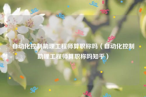 自动化控制助理工程师算职称吗（自动化控制助理工程师算职称吗知乎）