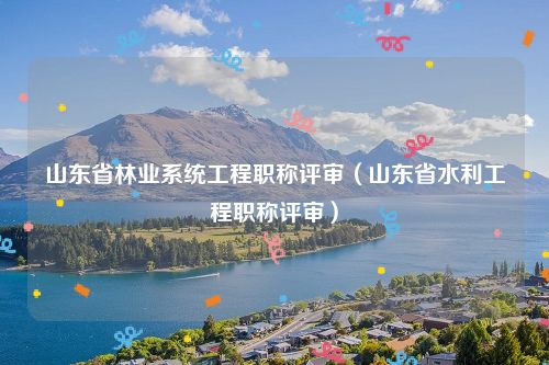 山东省林业系统工程职称评审（山东省水利工程职称评审）