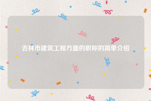 吉林市建筑工程方面的职称的简单介绍