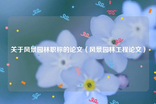 关于风景园林职称的论文（风景园林工程论文）