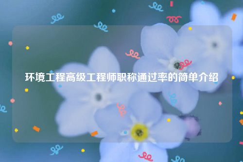 环境工程高级工程师职称通过率的简单介绍