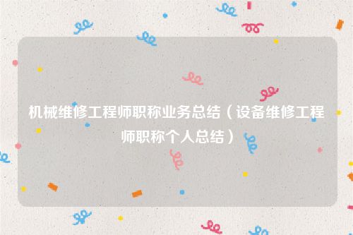 机械维修工程师职称业务总结（设备维修工程师职称个人总结）