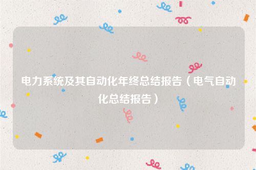 电力系统及其自动化年终总结报告（电气自动化总结报告）