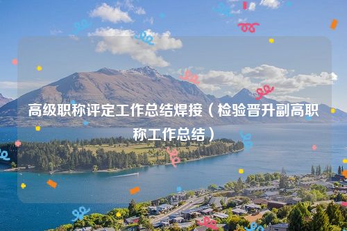 高级职称评定工作总结焊接（检验晋升副高职称工作总结）