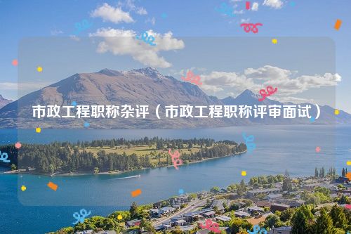 市政工程职称杂评（市政工程职称评审面试）