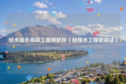 给水排水高级工程师职称（给排水工程职称证）