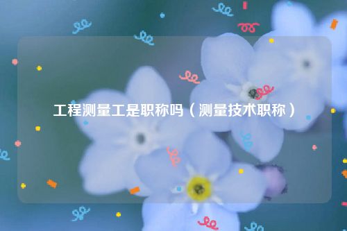 工程测量工是职称吗（测量技术职称）