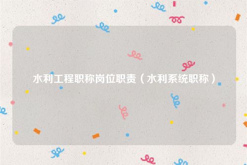 水利工程职称岗位职责（水利系统职称）