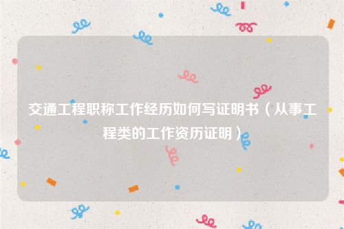 交通工程职称工作经历如何写证明书（从事工程类的工作资历证明）