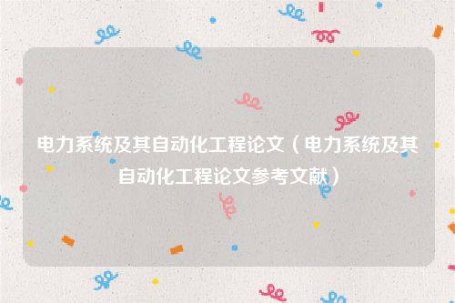 电力系统及其自动化工程论文（电力系统及其自动化工程论文参考文献）