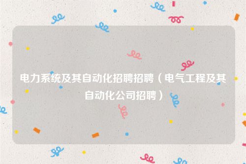 电力系统及其自动化招聘招聘（电气工程及其自动化公司招聘）