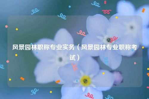 风景园林职称专业实务（风景园林专业职称考试）
