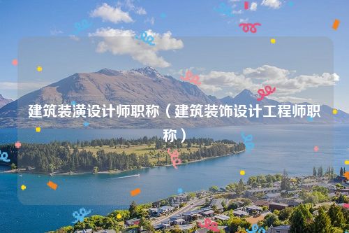 建筑装潢设计师职称（建筑装饰设计工程师职称）