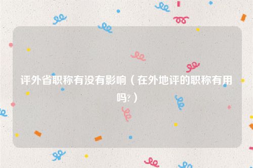 评外省职称有没有影响（在外地评的职称有用吗?）