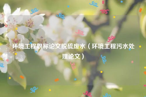 环境工程职称论文脱硫废水（环境工程污水处理论文）