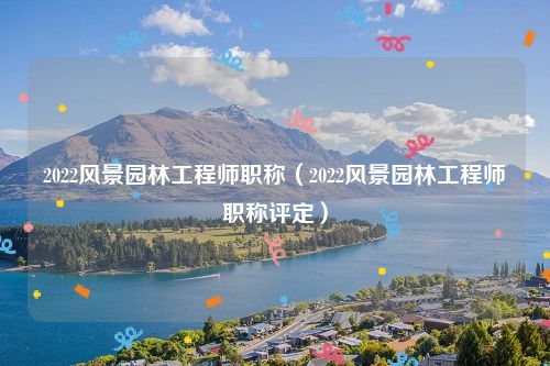 2022风景园林工程师职称（2022风景园林工程师职称评定）