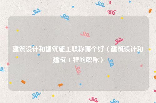 建筑设计和建筑施工职称哪个好（建筑设计和建筑工程的职称）