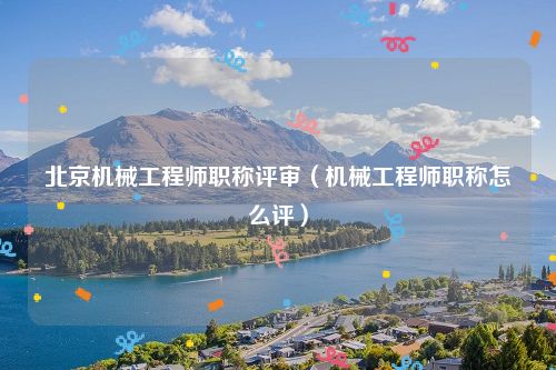 北京机械工程师职称评审（机械工程师职称怎么评）