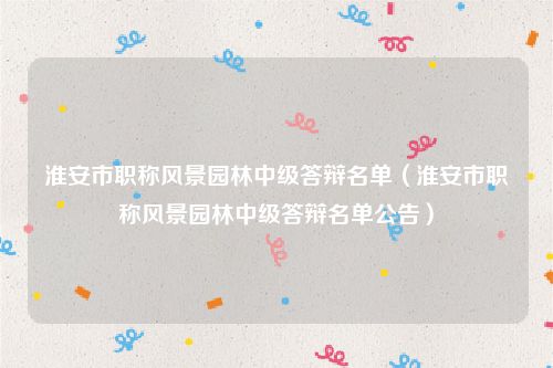 淮安市职称风景园林中级答辩名单（淮安市职称风景园林中级答辩名单公告）
