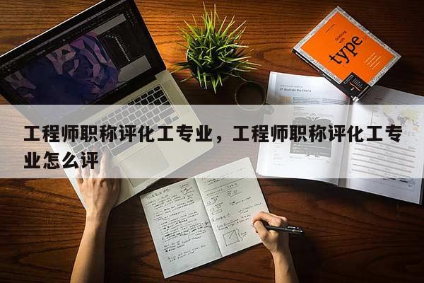 工程师职称评化工专业，工程师职称评化工专业怎么评