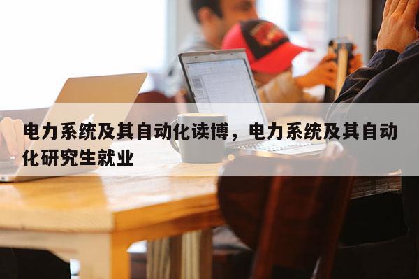 电力系统及其自动化读博，电力系统及其自动化研究生就业