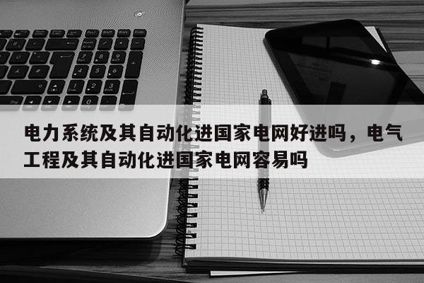 电力系统及其自动化进国家电网好进吗，电气工程及其自动化进国家电网容易吗