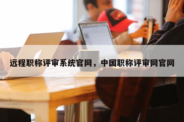 远程职称评审系统官网，中国职称评审网官网