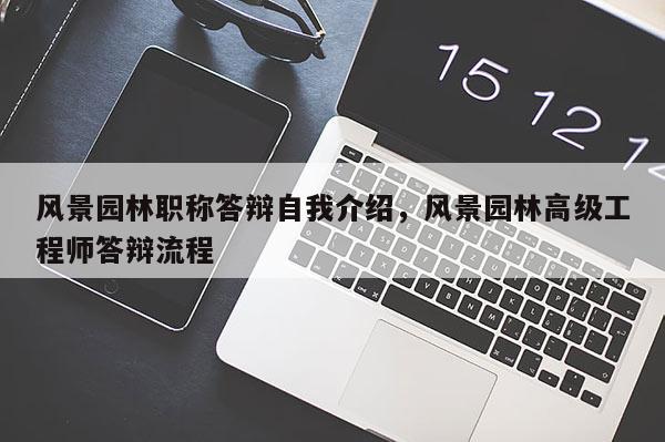 风景园林职称答辩自我介绍，风景园林高级工程师答辩流程