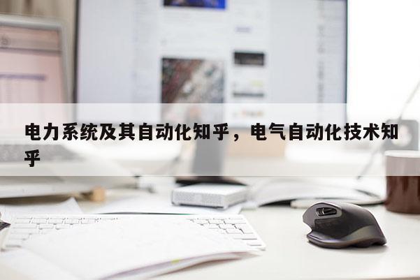 电力系统及其自动化知乎，电气自动化技术知乎