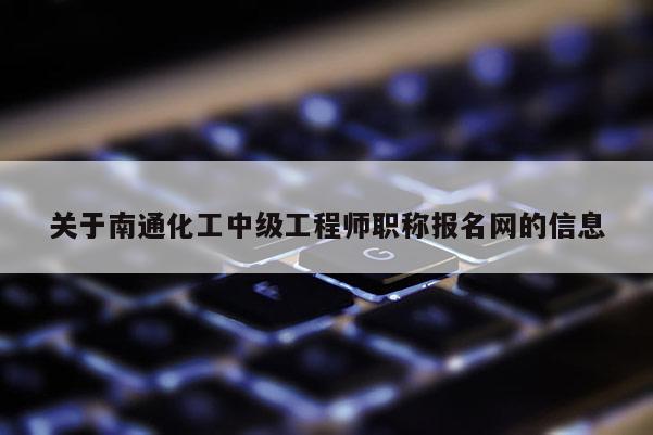 关于南通化工中级工程师职称报名网的信息