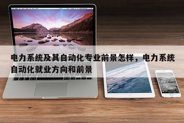 电力系统及其自动化专业前景怎样，电力系统自动化就业方向和前景