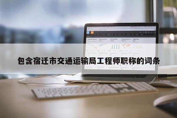包含宿迁市交通运输局工程师职称的词条