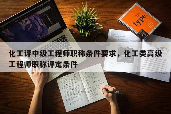 化工评中级工程师职称条件要求，化工类高级工程师职称评定条件