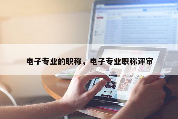 电子专业的职称，电子专业职称评审
