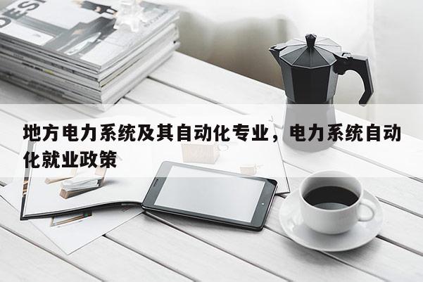 地方电力系统及其自动化专业，电力系统自动化就业政策