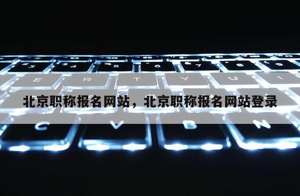 北京职称报名网站，北京职称报名网站登录