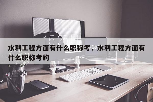 水利工程方面有什么职称考，水利工程方面有什么职称考的