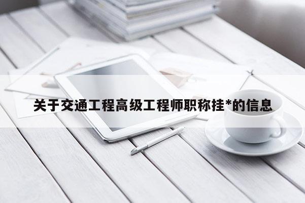 关于交通工程高级工程师职称挂*的信息