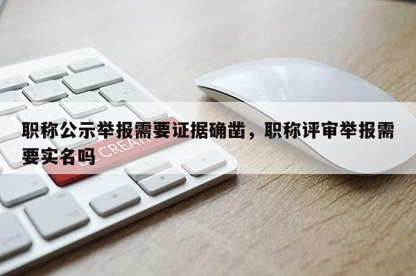 职称公示举报需要证据确凿，职称评审举报需要实名吗