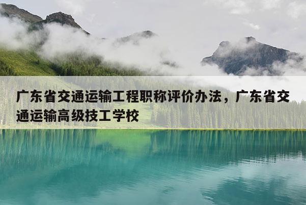 广东省交通运输工程职称评价办法，广东省交通运输高级技工学校
