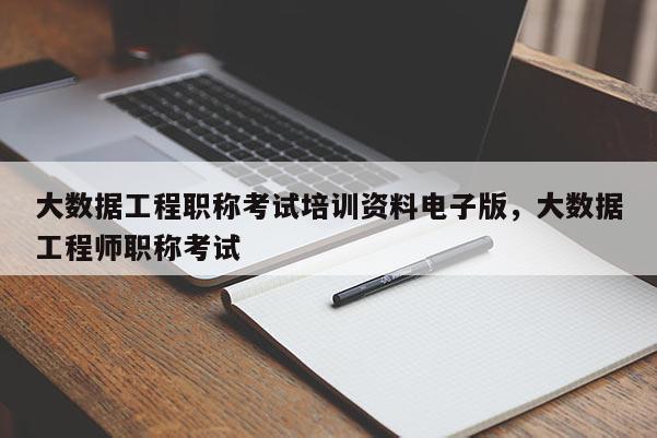 大数据工程职称考试培训资料电子版，大数据工程师职称考试