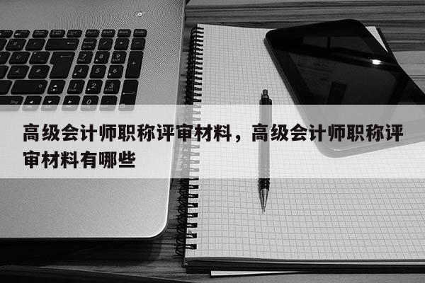 高级会计师职称评审材料，高级会计师职称评审材料有哪些
