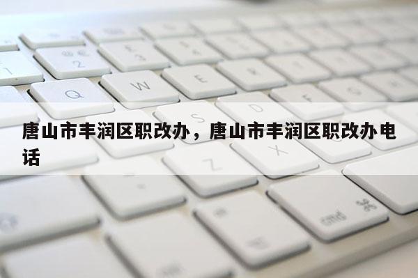 唐山市丰润区职改办,唐山市丰润区职改办电话