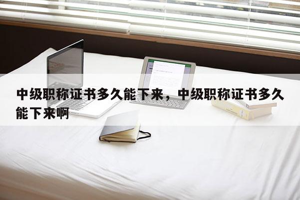 中级职称证书多久能下来，中级职称证书多久能下来啊