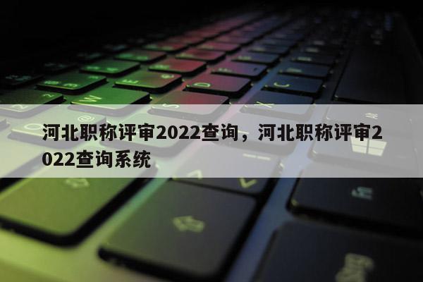 河北职称评审2022查询，河北职称评审2022查询系统
