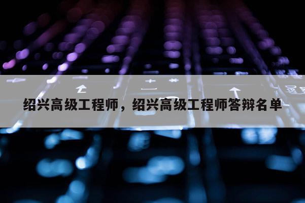 绍兴高级工程师，绍兴高级工程师答辩名单