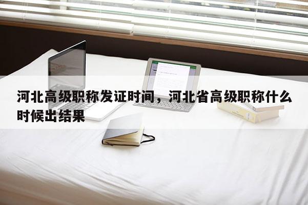 河北高级职称发证时间，河北省高级职称什么时候出结果