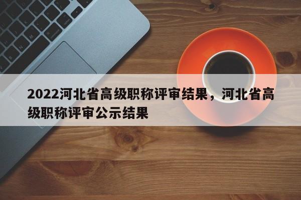 2022河北省高级职称评审结果，河北省高级职称评审公示结果