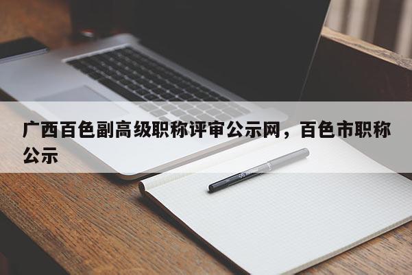 广西百色副高级职称评审公示网，百色市职称公示