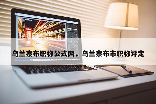 乌兰察布职称公式网，乌兰察布市职称评定